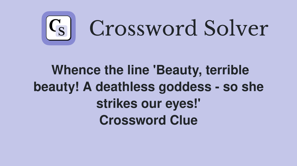 Whence the line 'Beauty, terrible beauty! A deathless goddess - so she strikes our eyes!' Crossword Clue