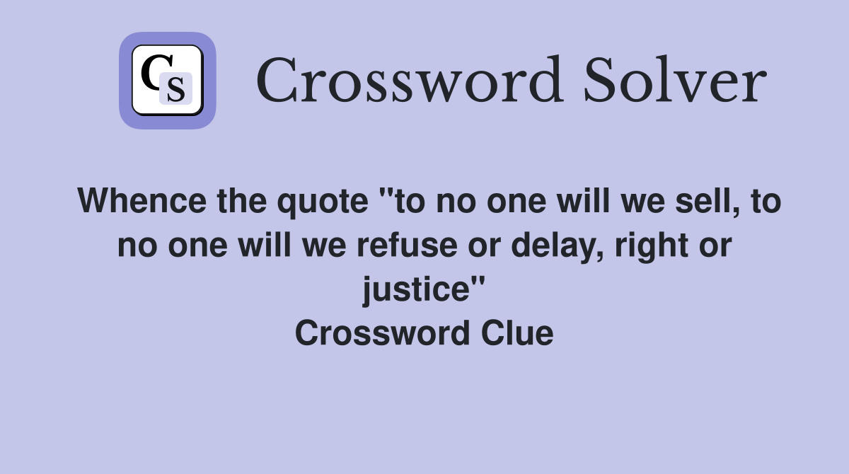 Whence the quote "to no one will we sell, to no one will we refuse or delay, right or justice" Crossword Clue