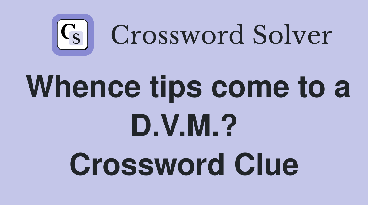 Whence tips come to a D.V.M.? Crossword Clue