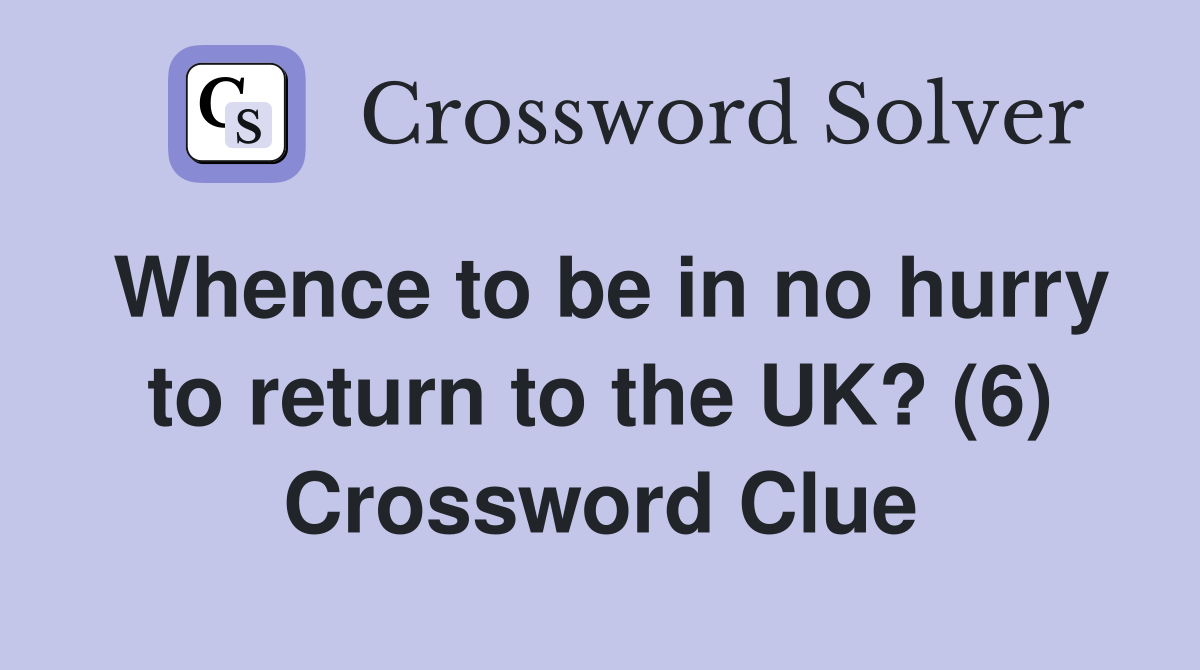 Whence to be in no hurry to return to the UK? (6) Crossword Clue