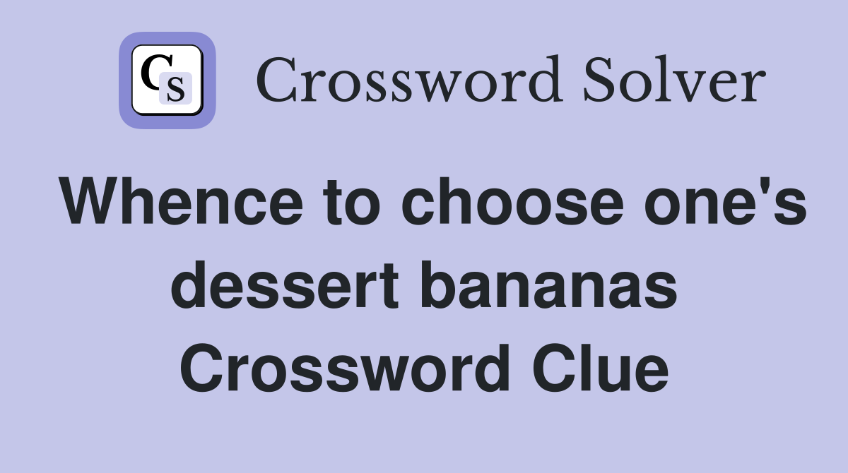 Whence to choose one's dessert bananas Crossword Clue