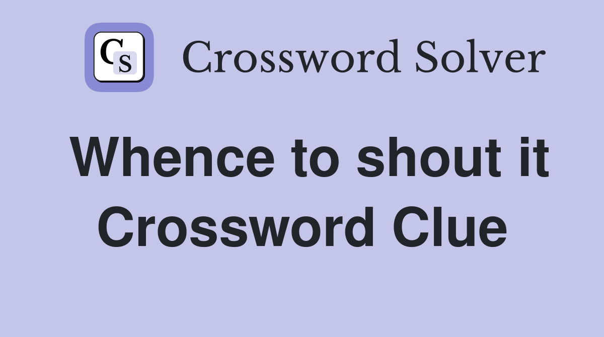 Whence to shout it Crossword Clue