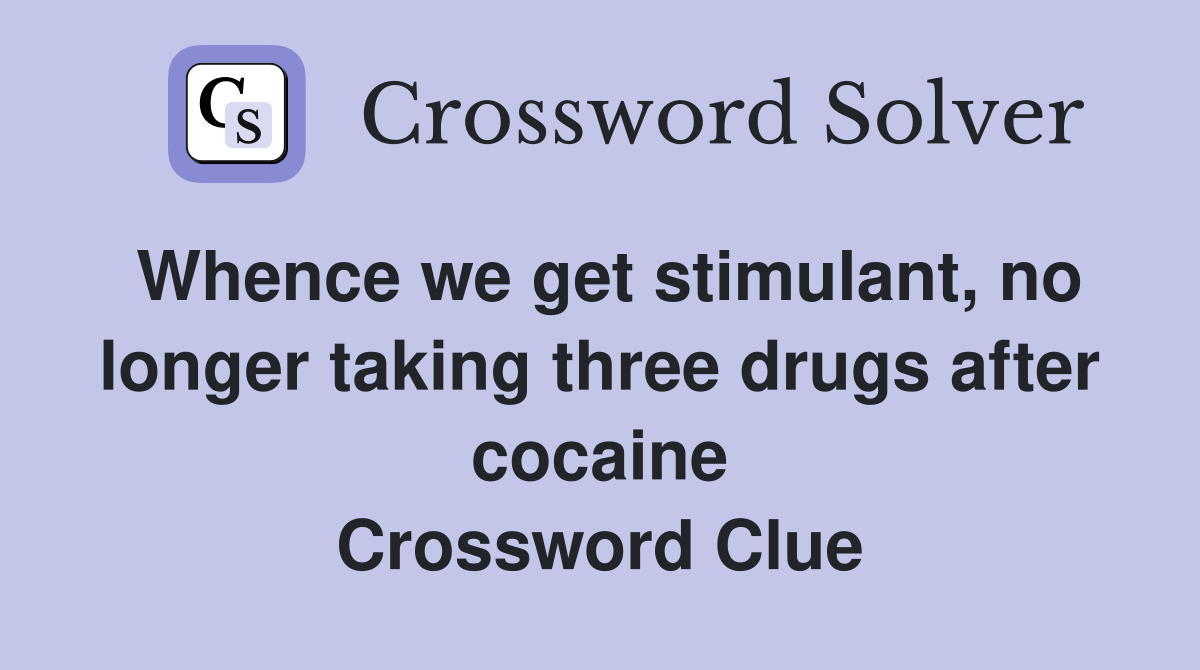 Whence we get stimulant, no longer taking three drugs after cocaine Crossword Clue