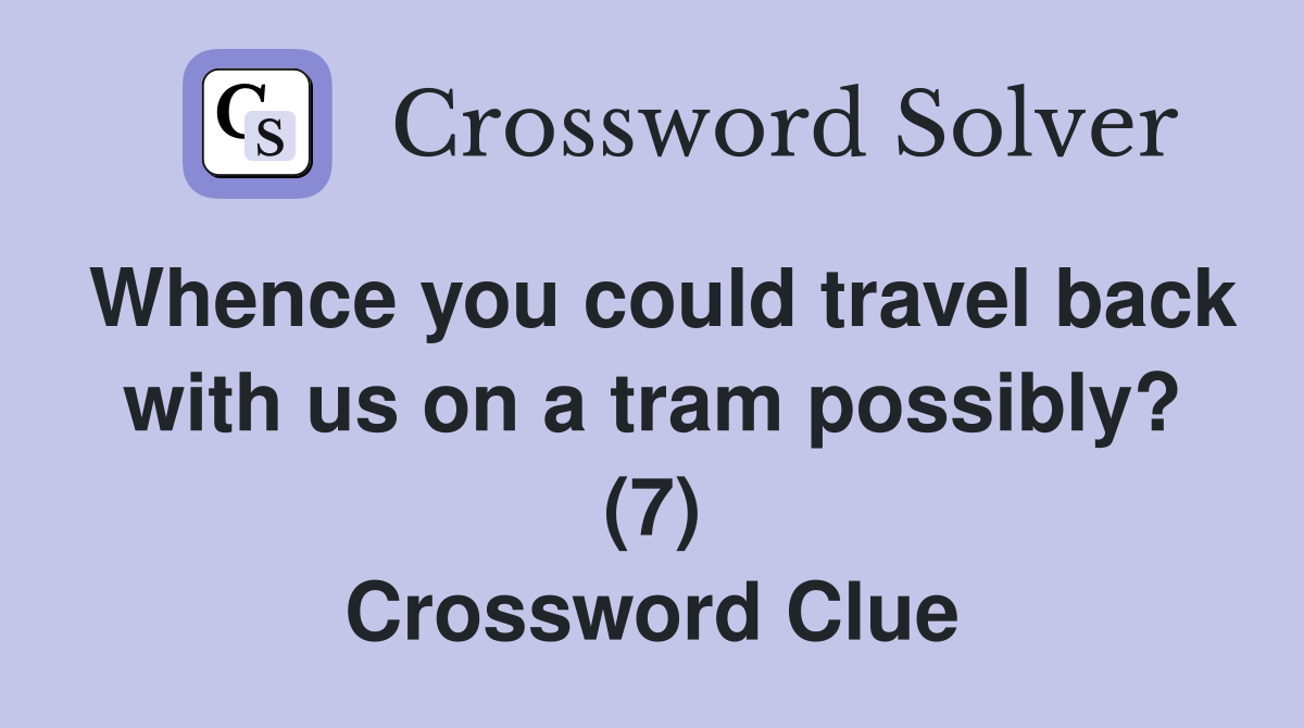 Whence you could travel back with us on a tram possibly? (7) Crossword Clue