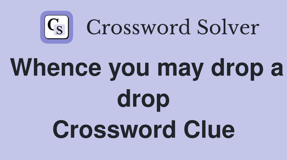 Whence you may drop a drop Crossword Clue