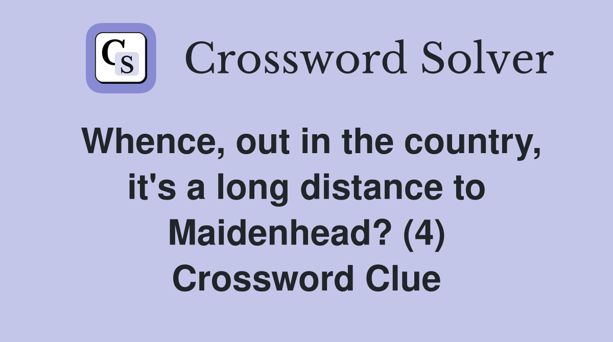 Whence, out in the country, it's a long distance to Maidenhead? (4) Crossword Clue