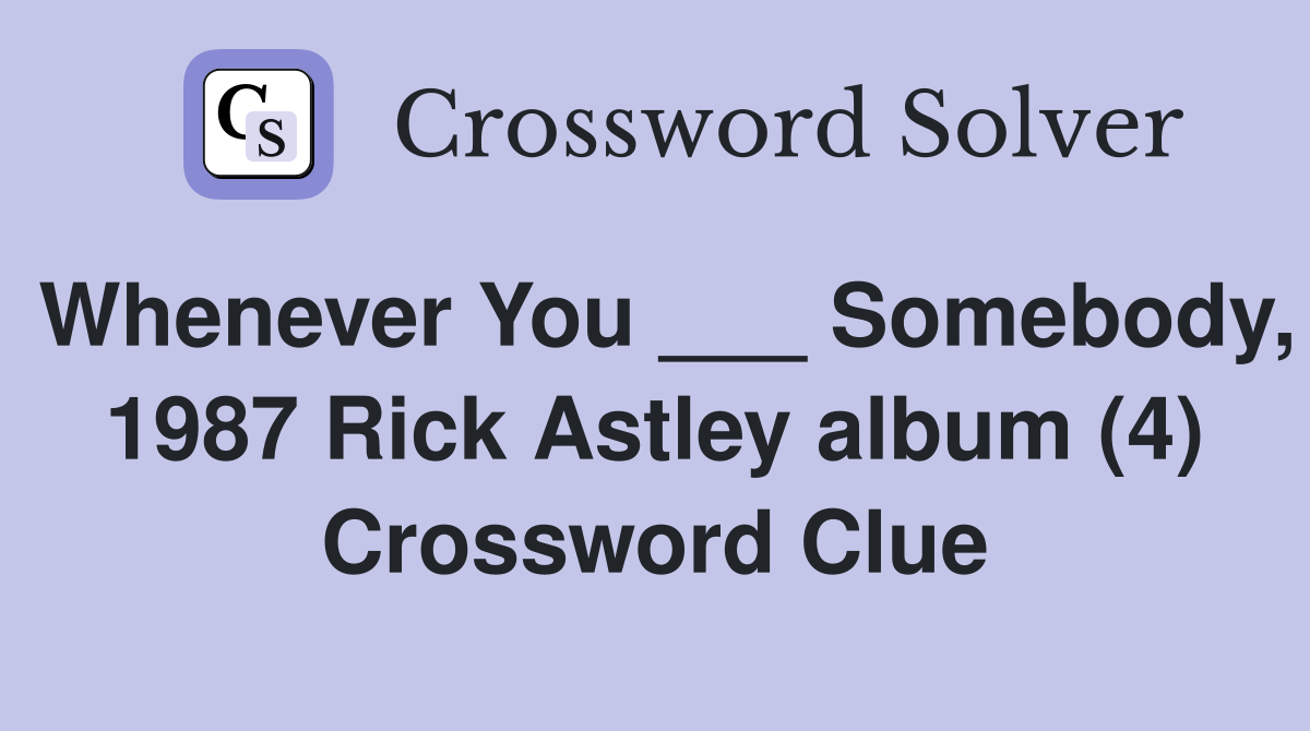 Whenever You ___ Somebody, 1987 Rick Astley album (4) Crossword Clue