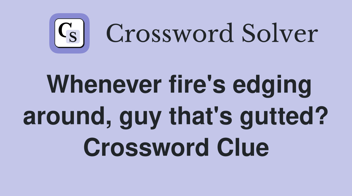 Whenever fire's edging around, guy that's gutted? Crossword Clue