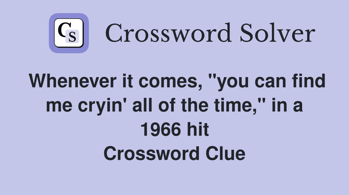 Whenever it comes, "you can find me cryin' all of the time," in a 1966 hit Crossword Clue