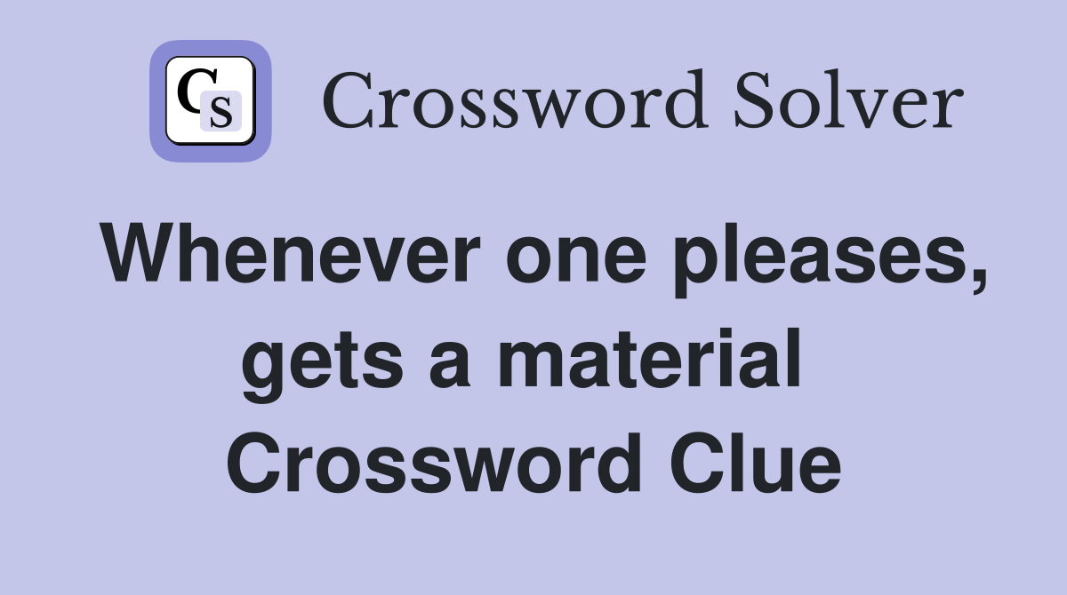 Whenever one pleases, gets a material  Crossword Clue