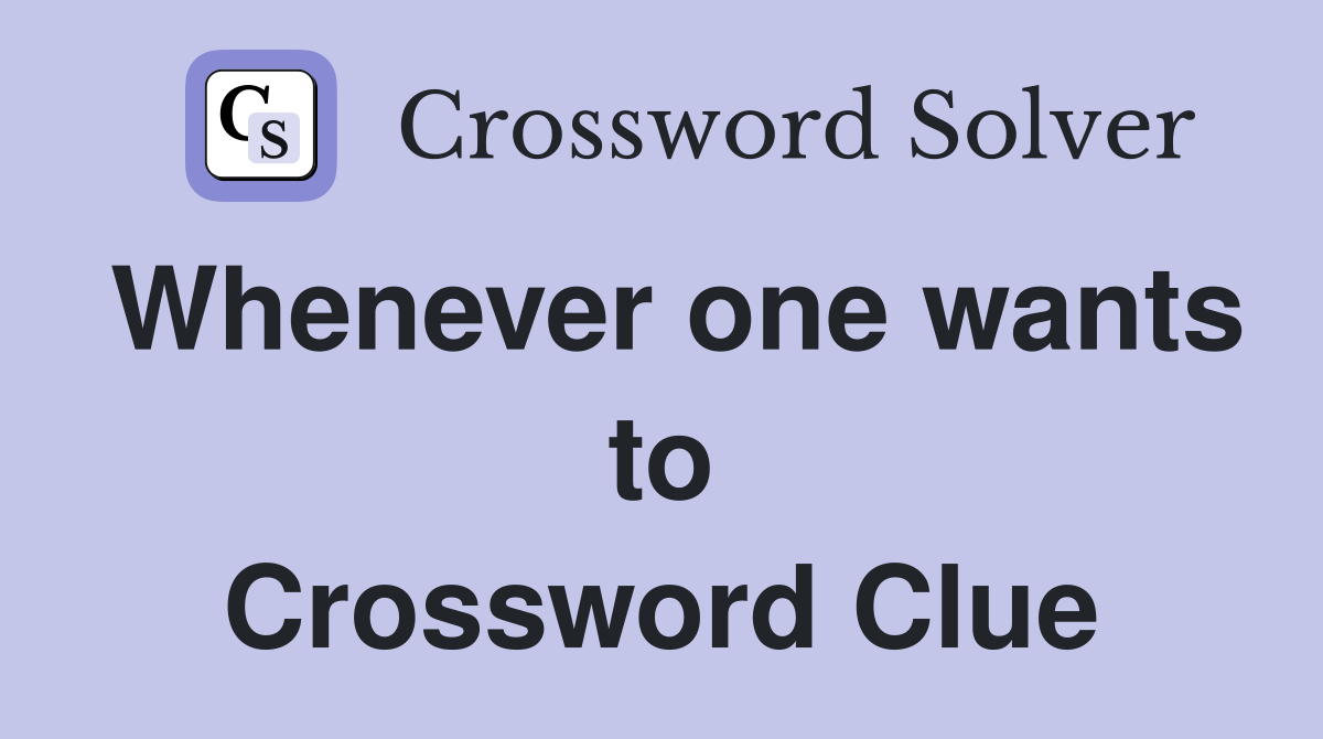Whenever one wants to Crossword Clue