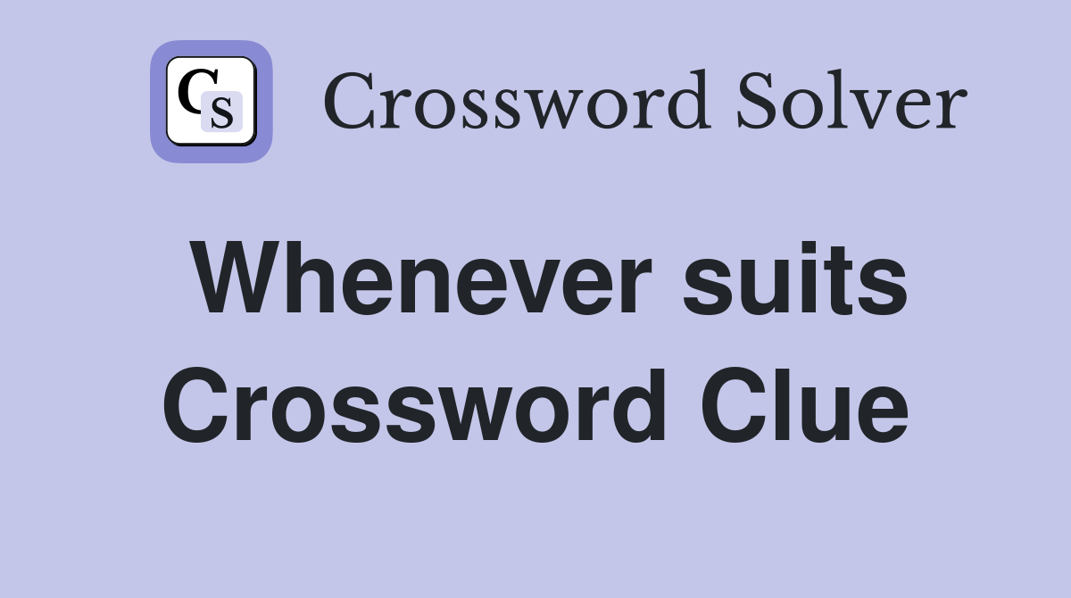 Whenever suits Crossword Clue