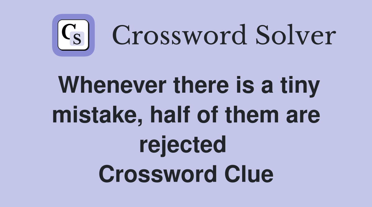 Whenever there is a tiny mistake, half of them are rejected  Crossword Clue