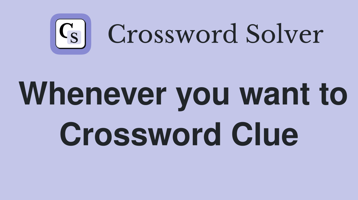 Whenever you want to Crossword Clue