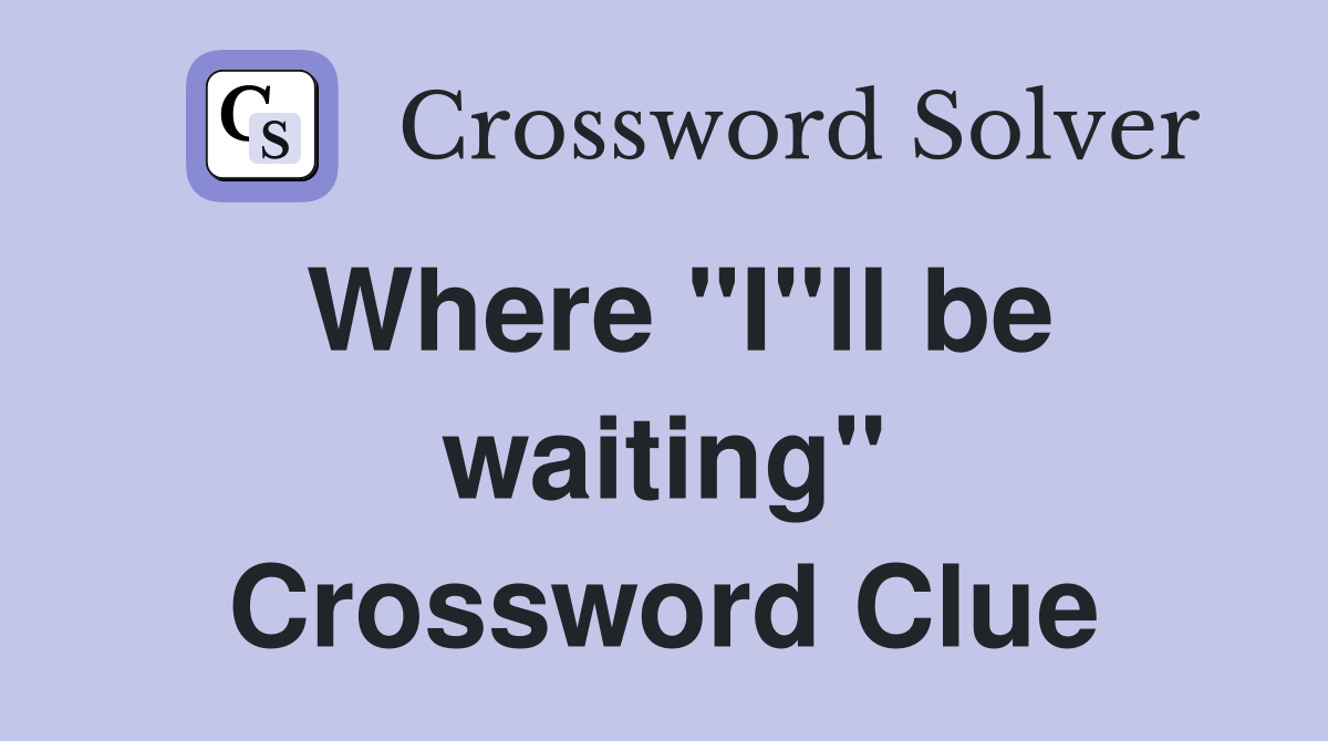 Where "I"ll be waiting" Crossword Clue