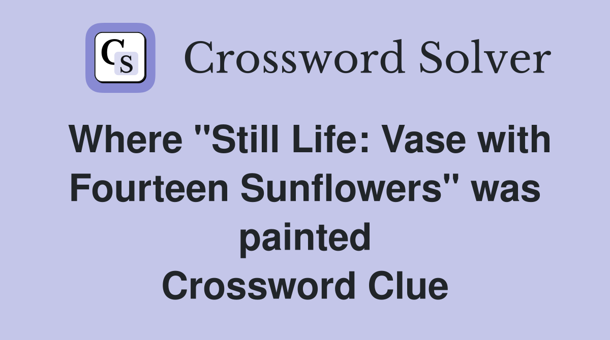 Where "Still Life: Vase with Fourteen Sunflowers" was painted Crossword Clue