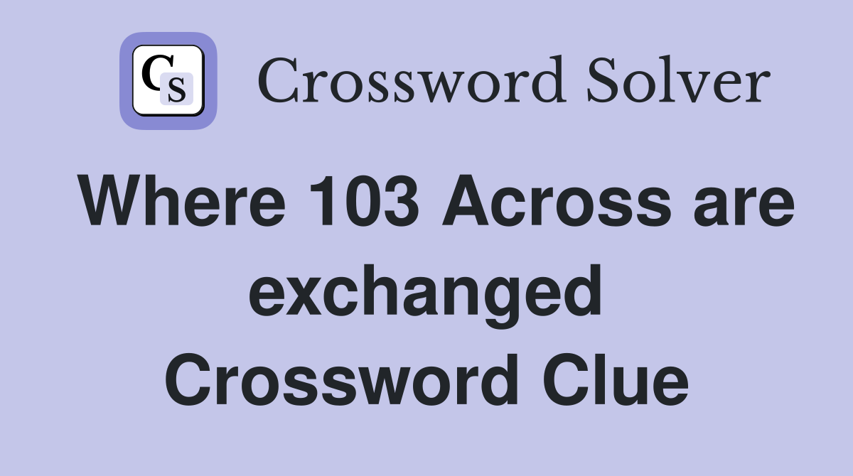 Where 103 Across are exchanged Crossword Clue