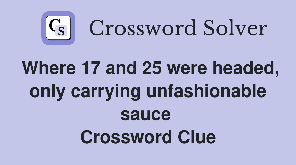 Where 17 and 25 were headed, only carrying unfashionable sauce  Crossword Clue