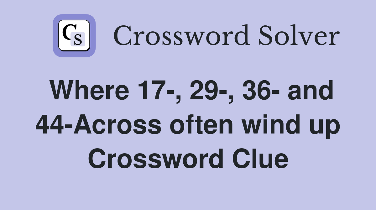 Where 17-, 29-, 36- and 44-Across often wind up Crossword Clue