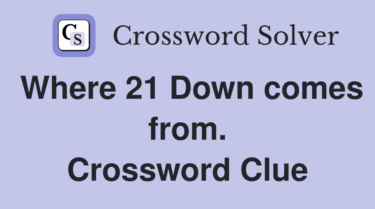 Where 21 Down comes from. Crossword Clue