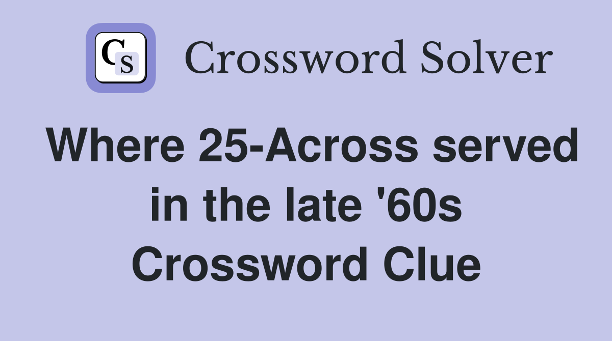 Where 25-Across served in the late '60s Crossword Clue