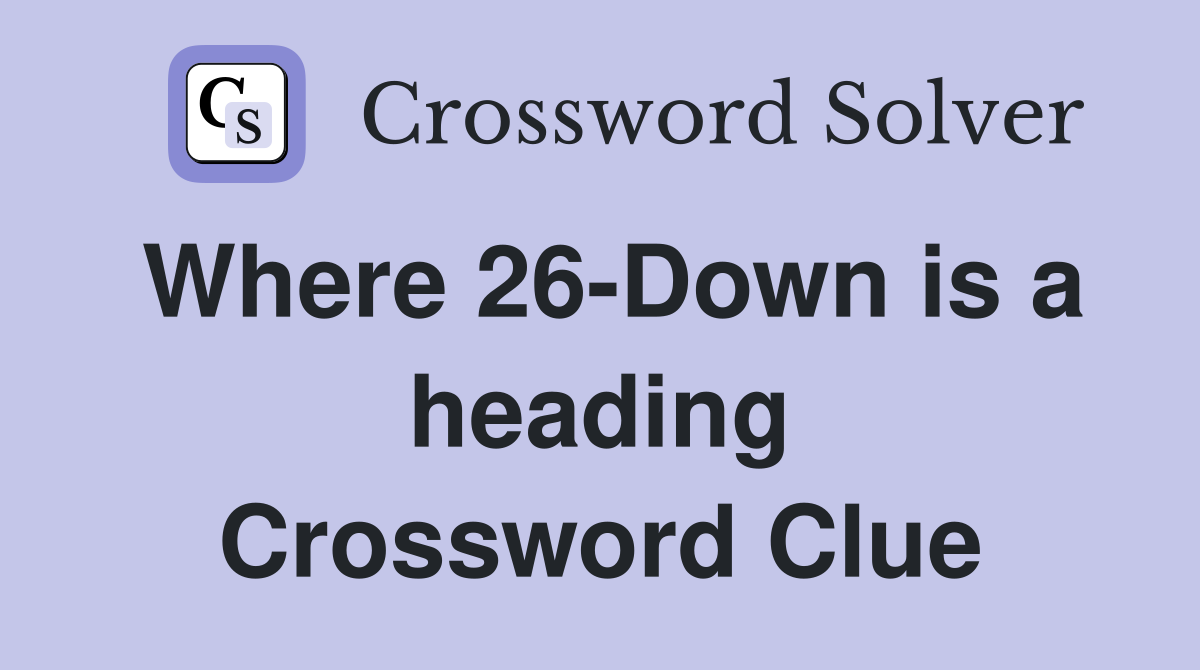 Where 26-Down is a heading Crossword Clue