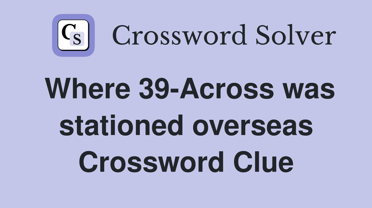 Where 39-Across was stationed overseas Crossword Clue