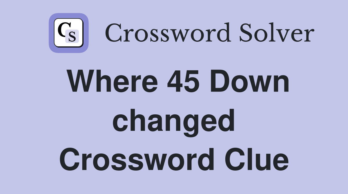 Where 45 Down changed Crossword Clue