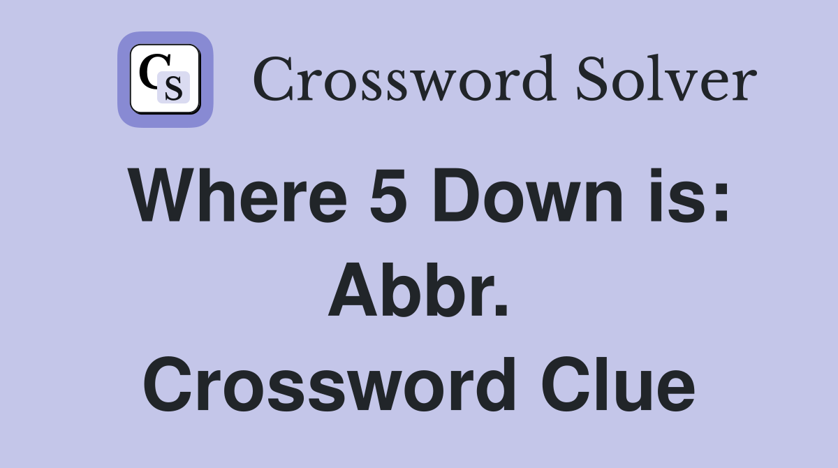 Where 5 Down is: Abbr. Crossword Clue
