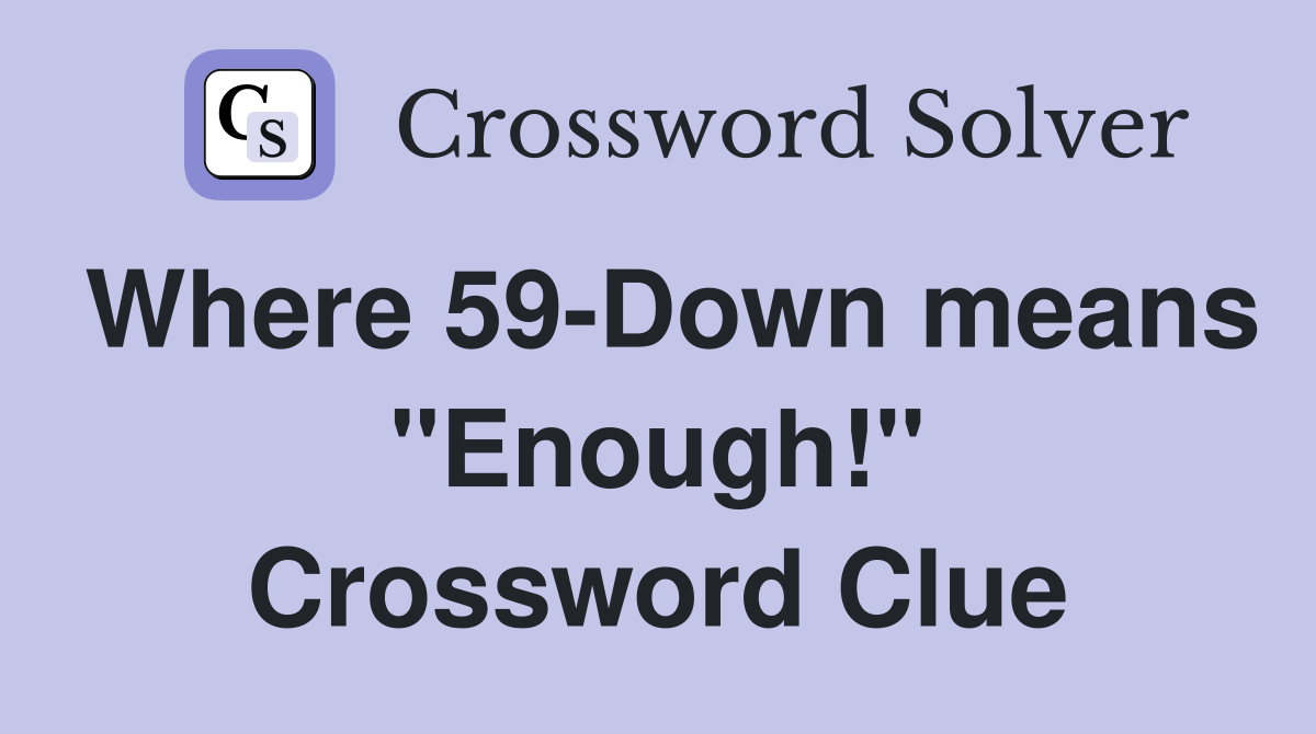 Where 59-Down means "Enough!" Crossword Clue