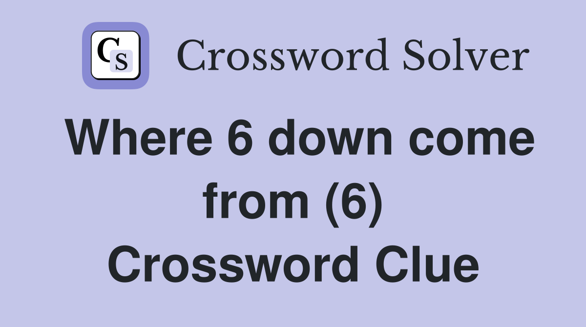Where 6 down come from (6) Crossword Clue