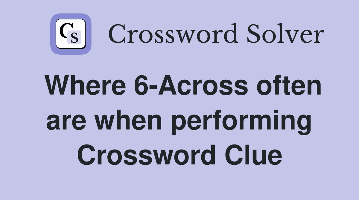 Where 6-Across often are when performing Crossword Clue