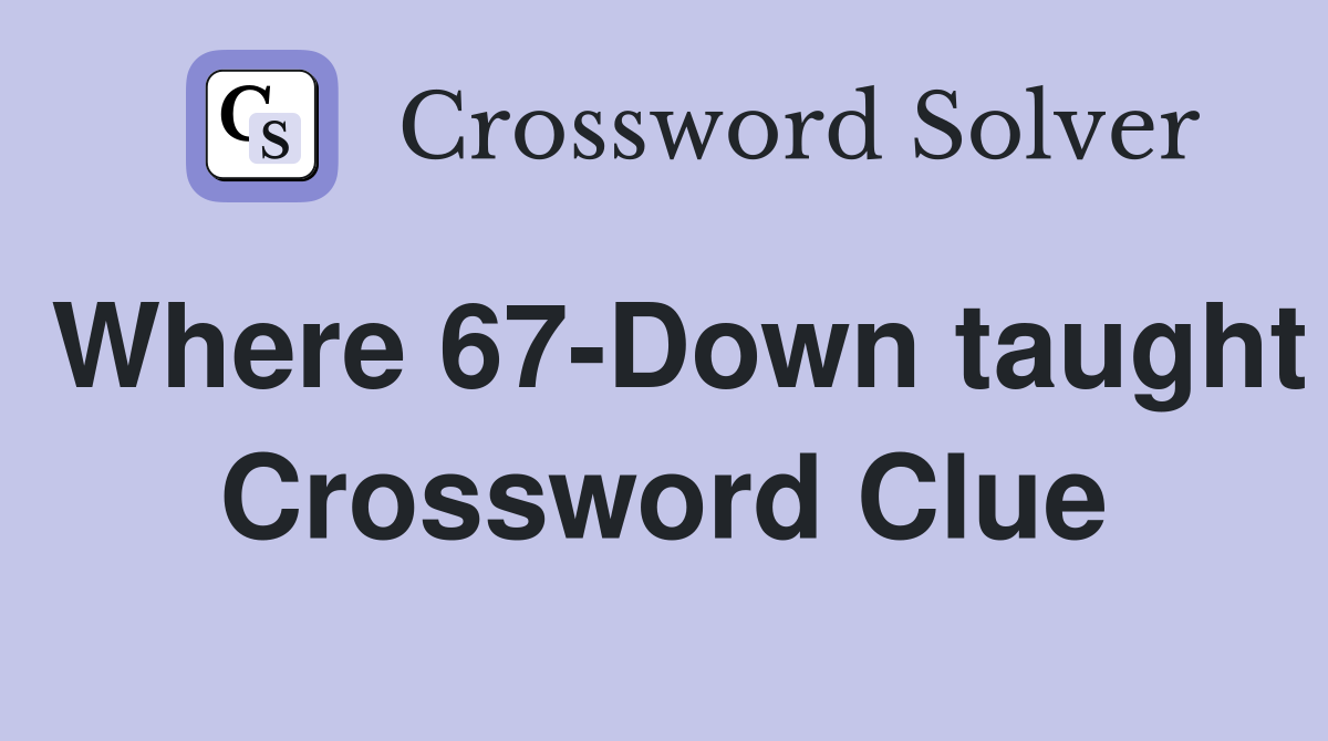 Where 67-Down taught Crossword Clue