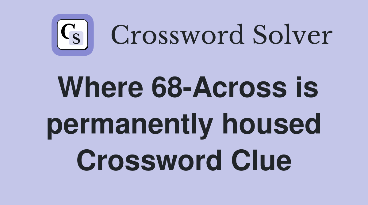 Where 68-Across is permanently housed Crossword Clue