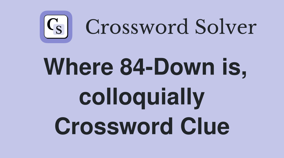 Where 84-Down is, colloquially Crossword Clue