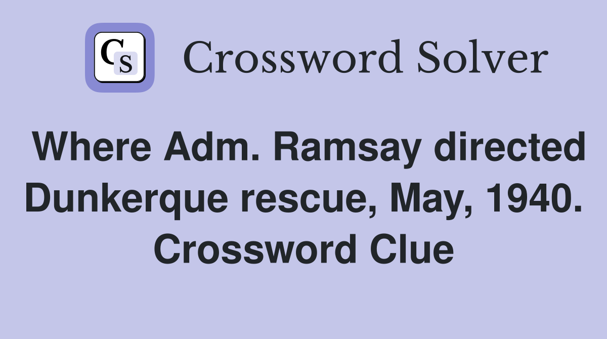 Where Adm. Ramsay directed Dunkerque rescue, May, 1940. Crossword Clue