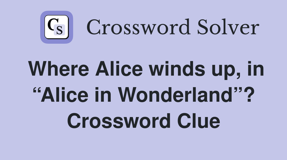 Where Alice winds up, in “Alice in Wonderland”? Crossword Clue