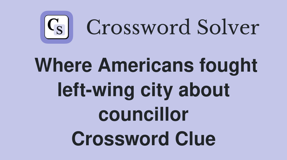 Where Americans fought left-wing city about councillor Crossword Clue