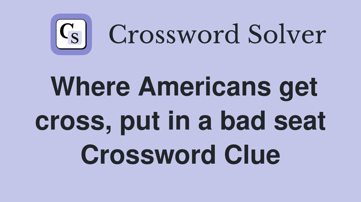 Where Americans get cross, put in a bad seat Crossword Clue