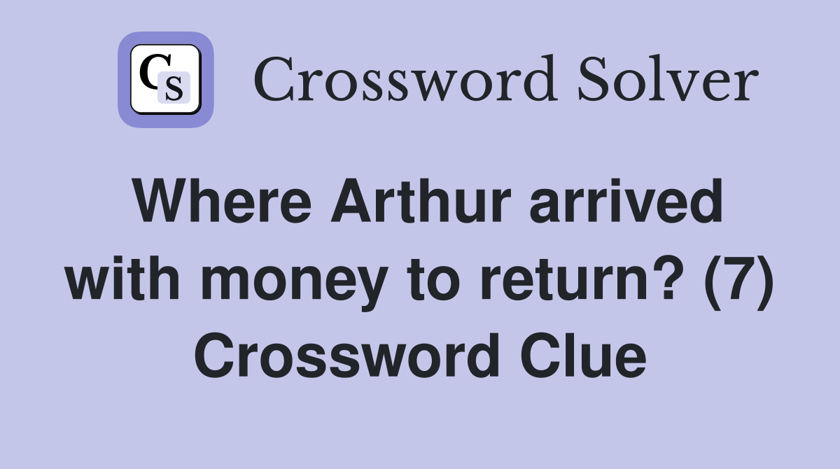 Where Arthur arrived with money to return? (7) Crossword Clue