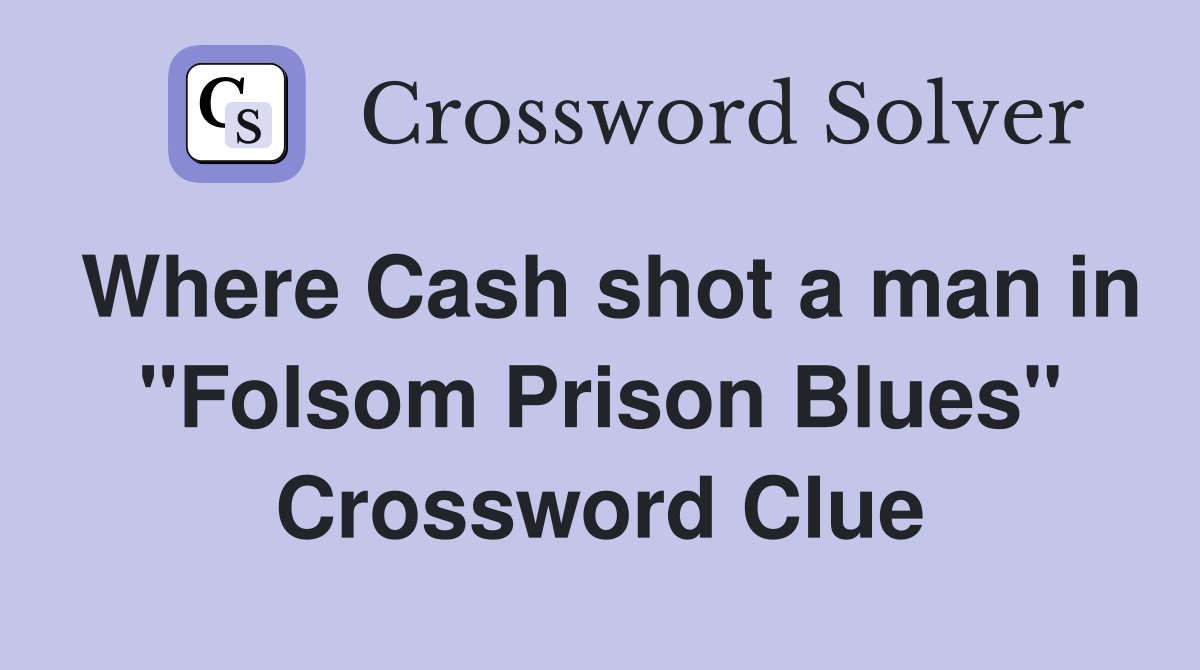 Where Cash shot a man in "Folsom Prison Blues" Crossword Clue