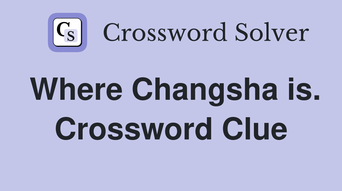 Where Changsha is. Crossword Clue