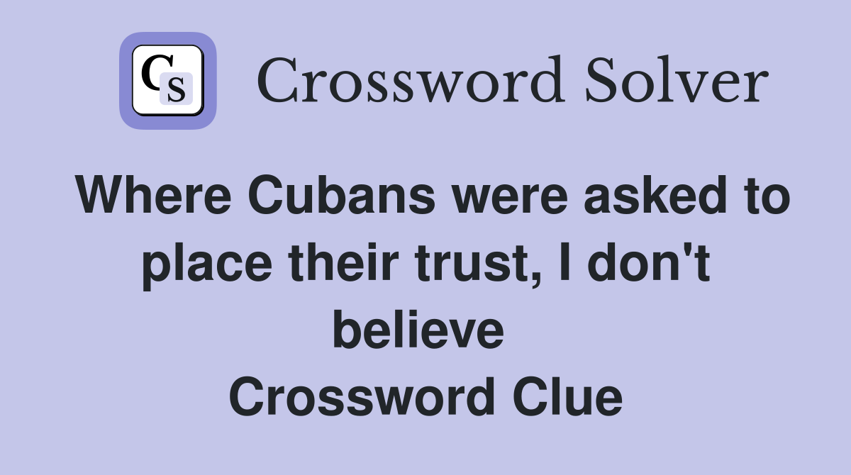 Where Cubans were asked to place their trust, I don't believe  Crossword Clue
