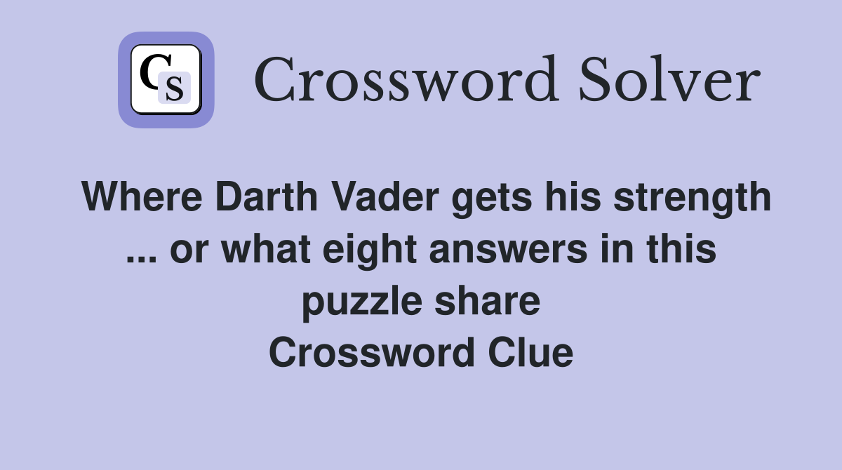 Where Darth Vader gets his strength ... or what eight answers in this puzzle share Crossword Clue