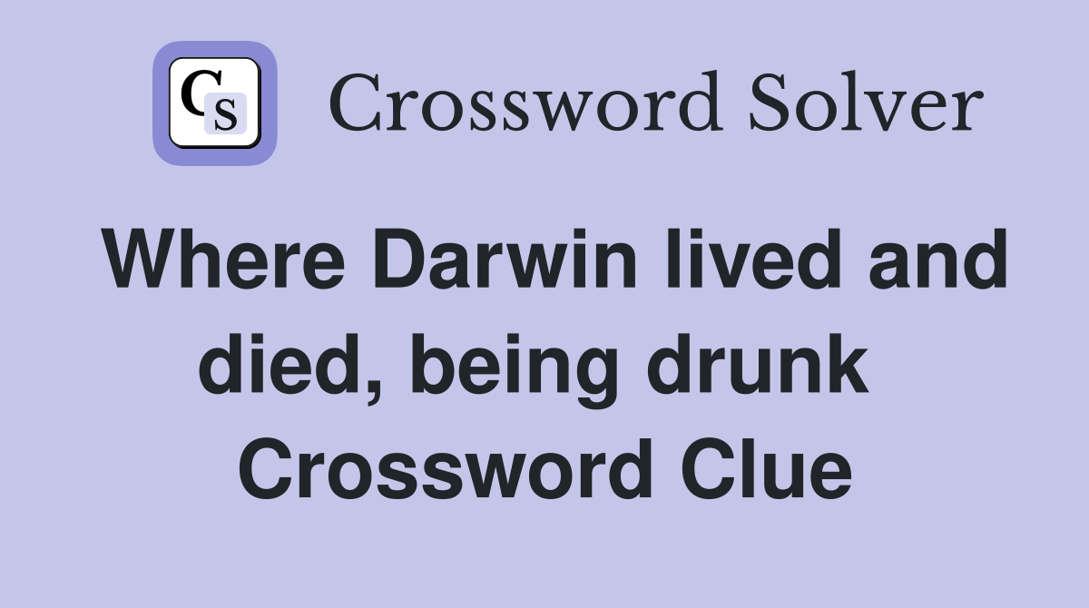 Where Darwin lived and died, being drunk  Crossword Clue