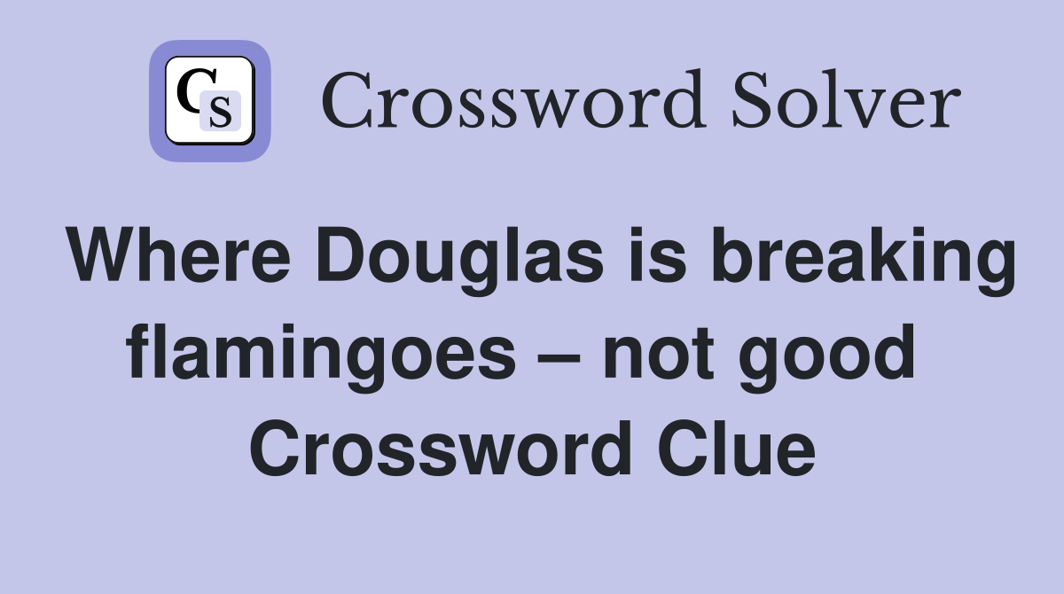 Where Douglas is breaking flamingoes – not good  Crossword Clue