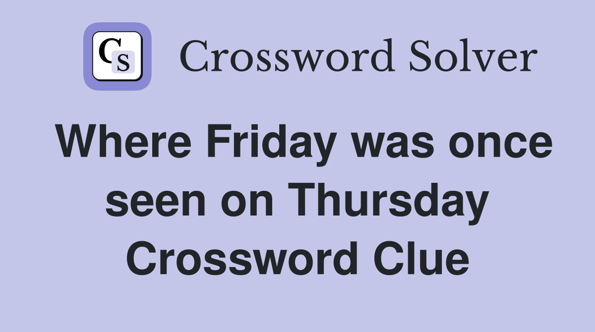 Where Friday was once seen on Thursday Crossword Clue
