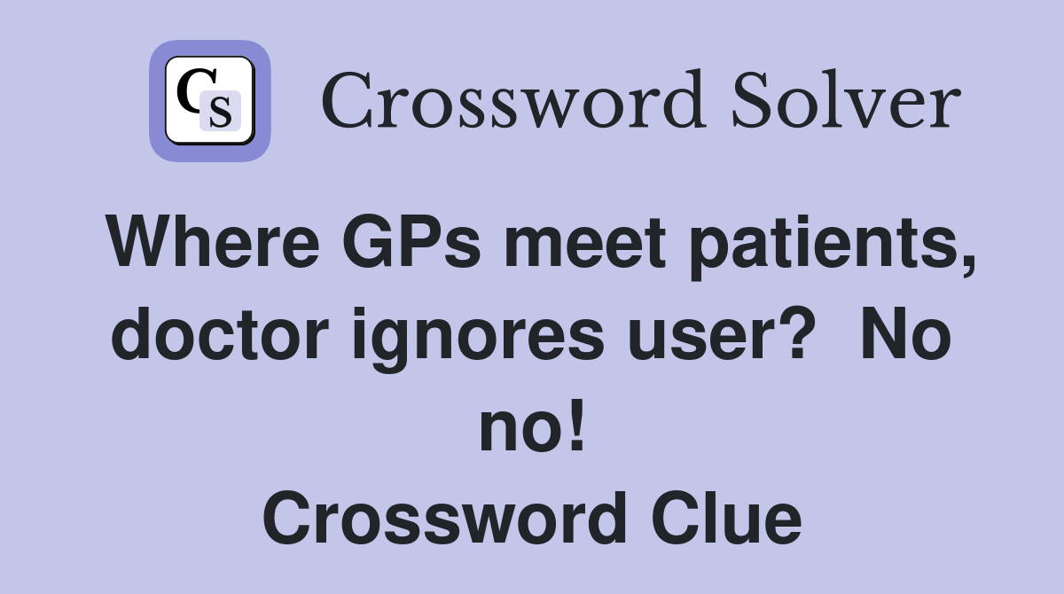 Where GPs meet patients, doctor ignores user?  No no! Crossword Clue