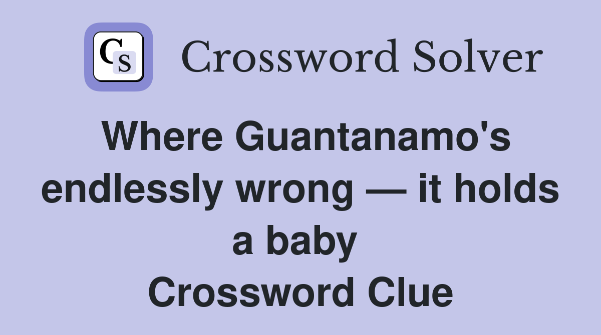 Where Guantanamo's endlessly wrong — it holds a baby  Crossword Clue