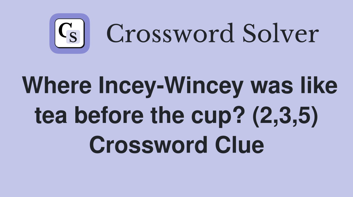 Where Incey-Wincey was like tea before the cup? (2,3,5) Crossword Clue